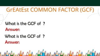 What is the GCF of ?
GrEAtEst COMMON FACTOR (GCF)
Answer:
What is the GCF of ?
Answer:
 