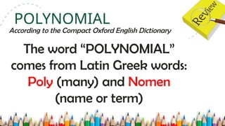 The word “POLYNOMIAL”
comes from Latin Greek words:
Poly (many) and Nomen
(name or term)
POLYNOMIAL
According to the Compact Oxford English Dictionary
 