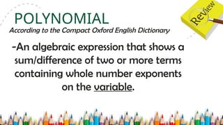 -An algebraic expression that shows a
sum/difference of two or more terms
containing whole number exponents
on the variable.
POLYNOMIAL
According to the Compact Oxford English Dictionary
 