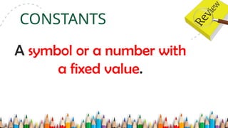 A symbol or a number with
a fixed value.
CONSTANTS
 