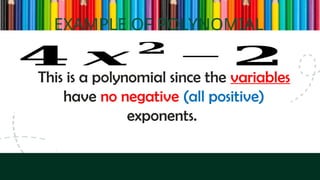 EXAMPLE OF POLYNOMIAL
𝟒 𝒙 𝟐
− 𝟐
This is a polynomial since the variables
have no negative (all positive)
exponents.
 