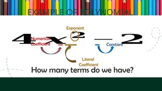 EXAMPLE OF POLYNOMIAL
𝟒 𝒙 𝟐
− 𝟐
How many terms do we have?
Numerical
Coefficient
Literal
Coefficient
Exponent
Constant
 