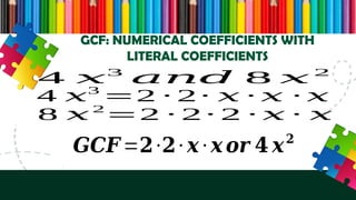 GCF: NUMERICAL COEFFICIENTS WITH
LITERAL COEFFICIENTS
4 𝑥3
𝑎𝑛𝑑 8 𝑥 2
𝑮𝑪𝑭=𝟐∙𝟐∙ 𝒙∙ 𝒙𝒐𝒓 𝟒 𝒙𝟐
4 𝑥3
=2 ∙ 2 ∙ 𝑥 ∙ 𝑥 ∙ 𝑥
8 𝑥 2
=2 ∙ 2 ∙ 2 ∙ 𝑥 ∙ 𝑥
 