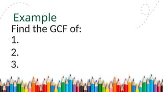 1.
Example
Find the GCF of:
2.
3.
 
