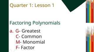 Factoring Polynomials
a. G- Greatest
C- Common
M- Monomial
F- Factor
Quarter 1: Lesson 1
 