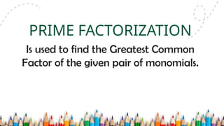 Is used to find the Greatest Common
Factor of the given pair of monomials.
PRIME FACTORIZATION
 