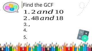 4.
Find the GCF
5.
1. 2 𝑎𝑛𝑑 10
3. ,
2 . 48 𝑎𝑛𝑑 18
 