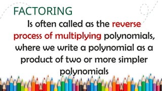 Is often called as the reverse
process of multiplying polynomials,
where we write a polynomial as a
product of two or more simpler
polynomials
FACTORING
 