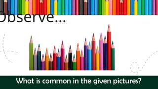 Observe…
What is common in the given pictures?
 