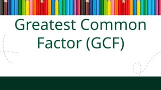 Greatest Common
Factor (GCF)
 