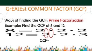 Ways of finding the GCF: Prime Factorization
GrEAtEst COMMON FACTOR (GCF)
Example: Find the GCF of 8 and 12
8 =2 ∙ 2 ∙ 2
12= 2 ∙ 2 ∙ 3
GCF=
 