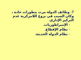7
-
، ‫حادة‬ ‫بتطورات‬ ‫مرت‬ ‫الدولة‬ ‫وظائف‬
‫عدم‬ ‫الالمركزية‬ ‫بزوغ‬ ‫في‬ ‫السبب‬ ‫وكان‬
.‫اإلداري‬ ‫التركيز‬
. -
‫اإلمبراطوريات‬
. -
‫اإلقطاع‬ ‫نظام‬
. -
‫الحديثة‬ ‫الدولة‬ ‫نظام‬
 