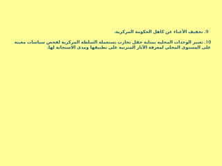 9
. .
‫المركزية‬ ‫الحكومة‬ ‫كاهل‬ ‫عن‬ ‫األعباء‬ ‫تخفيف‬
10
.
‫ة‬S
‫ن‬‫معي‬ ‫سياسات‬ ‫لفحص‬ ‫المركزية‬ ‫لطة‬S
‫س‬‫ال‬ ‫تستعمله‬ ‫تجارب‬ ‫ل‬S
‫ق‬‫ح‬ ‫ة‬S
‫ب‬‫بمثا‬ ‫ة‬S
‫ي‬‫المحل‬ ‫الوحدات‬ ‫بر‬S
‫ت‬‫تع‬
.‫لها‬ ‫االستجابة‬ ‫ومدى‬ ‫تطبيقها‬ ‫على‬ ‫المترتبة‬ ‫اآلثار‬ ‫لمعرفة‬ ‫المحلي‬ ‫المستوى‬ ‫على‬
 