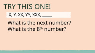 TRY THIS ONE!
What is the next number?
What is the 8th
number?
X, Y, XX, YY, XXX, _____
 