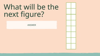 ANSWER
What will be the
next figure?
 