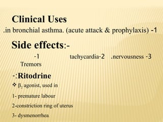 Clinical Uses
1
-
in bronchial asthma. (acute attack & prophylaxis)
.
Side effects:-
1
-
Tremors
2
-
tachycardia 3
-
nervousness
.
Ritodrine
-:
 β2 agonist, used in
1- premature labour
2-constriction ring of uterus
3- dysmenorrhea.
 