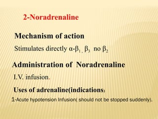 2-Noradrenaline
Mechanism of action
Stimulates directly α-β1 , β3 no β2
Administration of Noradrenaline
I.V. infusion.
Uses of adrenaline(indications)
1-Acute hypotension Infusion( should not be stopped suddenly).
 