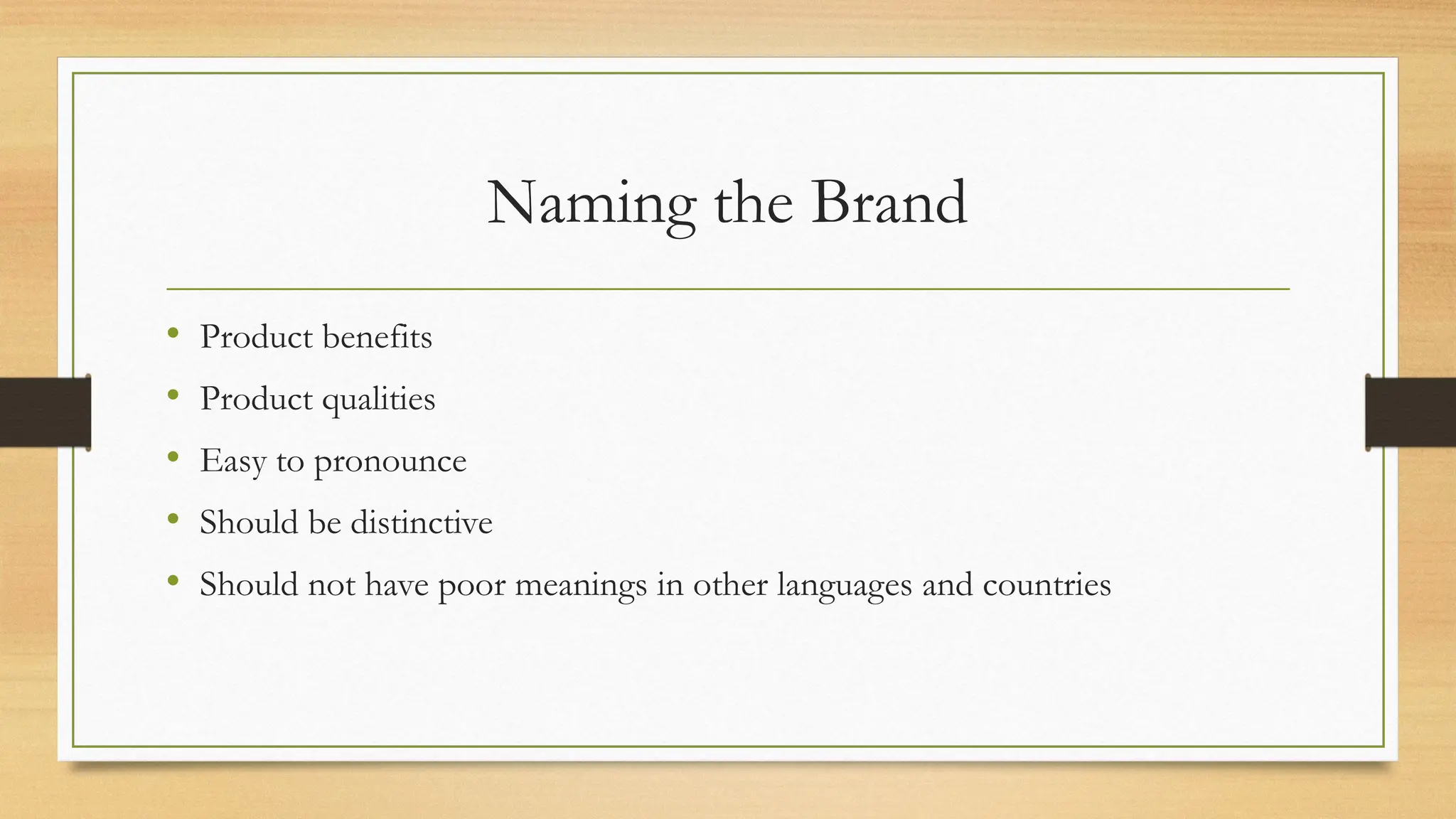 Naming the Brand
• Product benefits
• Product qualities
• Easy to pronounce
• Should be distinctive
• Should not have poor meanings in other languages and countries
 
