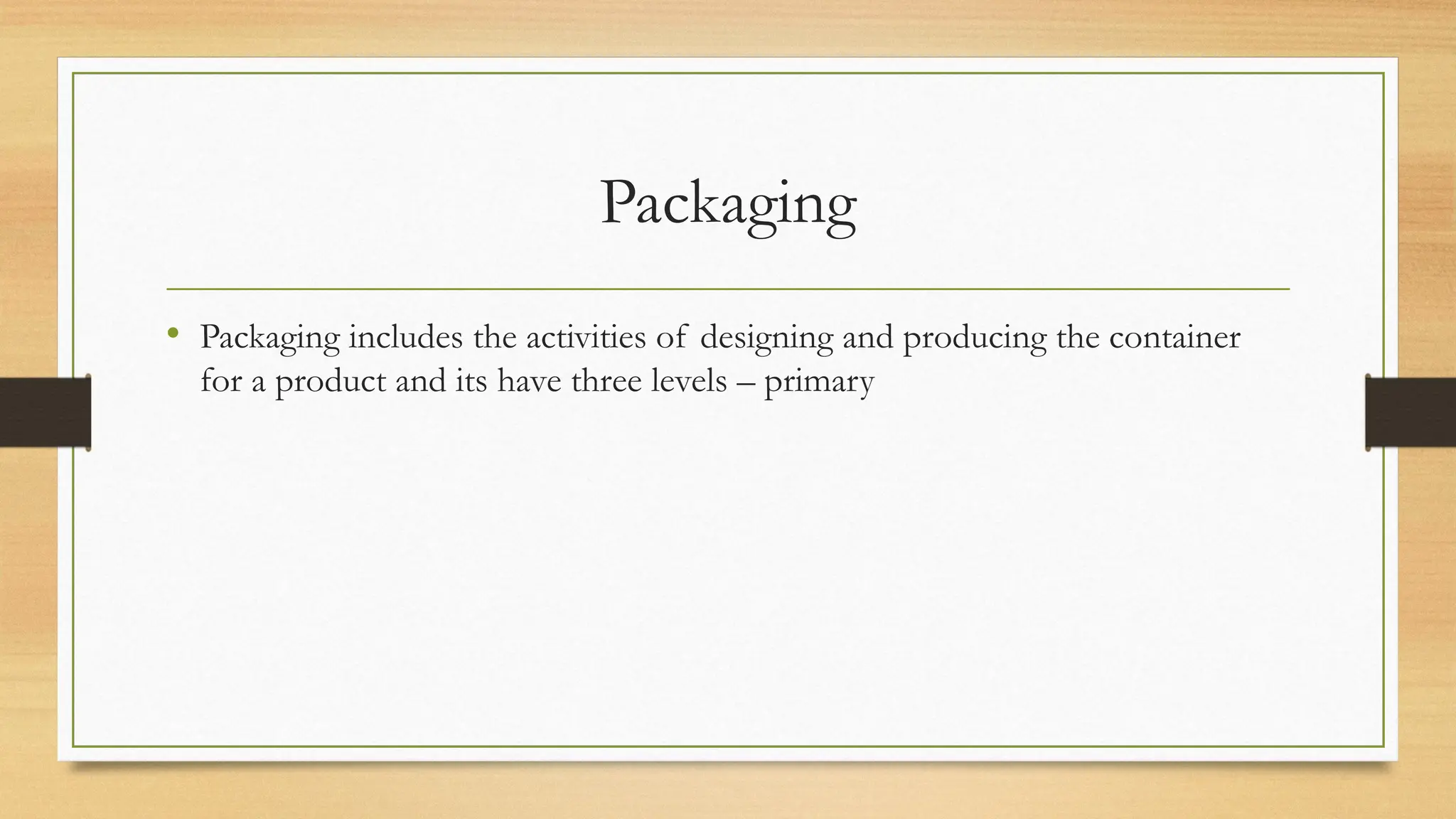 Packaging
• Packaging includes the activities of designing and producing the container
for a product and its have three levels – primary
 