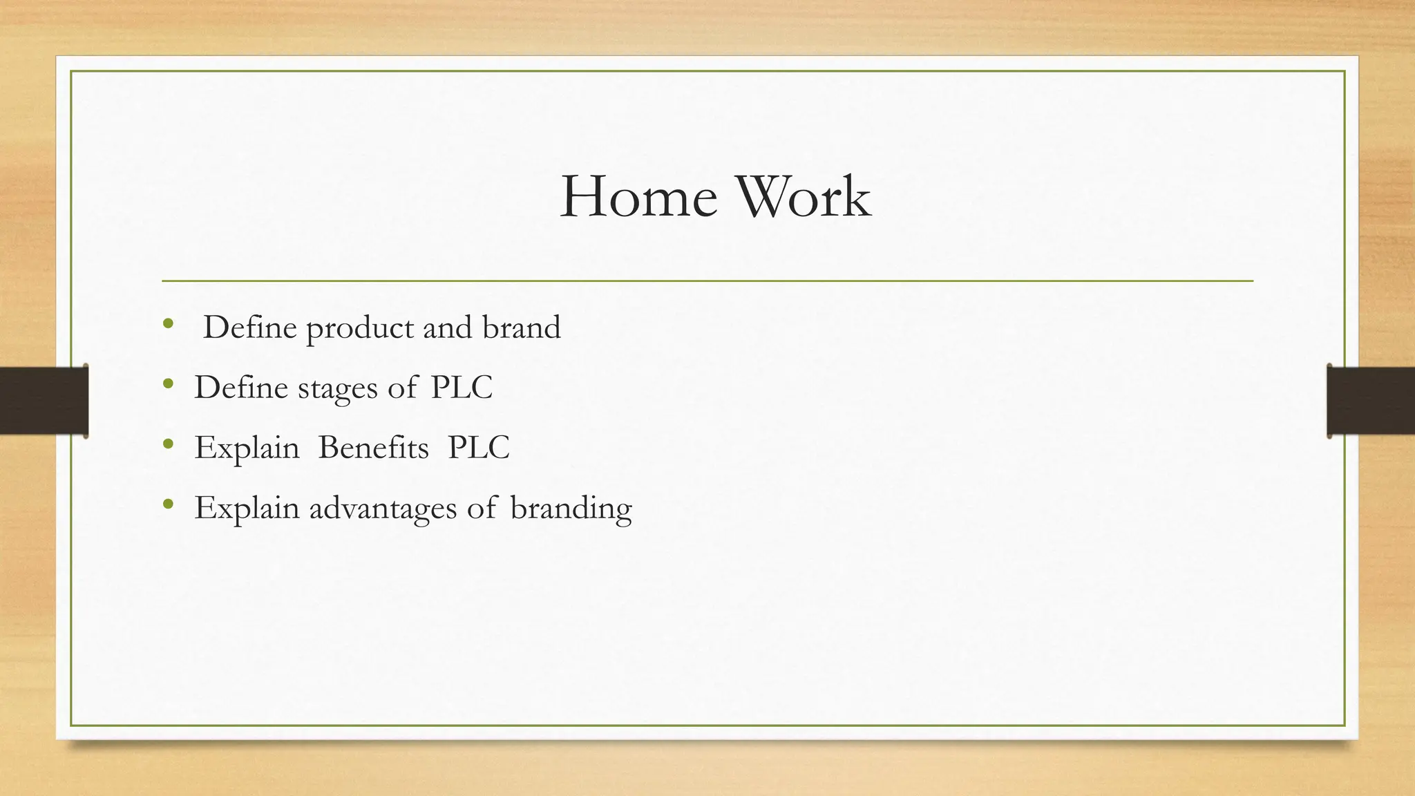 Home Work
• Define product and brand
• Define stages of PLC
• Explain Benefits PLC
• Explain advantages of branding
 