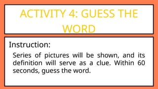 ACTIVITY 4: GUESS THE
WORD
Series of pictures will be shown, and its
definition will serve as a clue. Within 60
seconds, guess the word.
Instruction:
 
