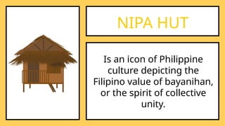 NIPA HUT
Is an icon of Philippine
culture depicting the
Filipino value of bayanihan,
or the spirit of collective
unity.
 