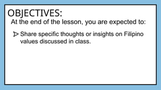 OBJECTIVES:
At the end of the lesson, you are expected to:
Share specific thoughts or insights on Filipino
values discussed in class.
 