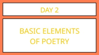DAY 2
BASIC ELEMENTS
OF POETRY
 