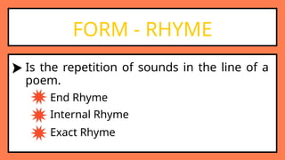 FORM - RHYME
Is the repetition of sounds in the line of a
poem.
End Rhyme
Internal Rhyme
Exact Rhyme
 
