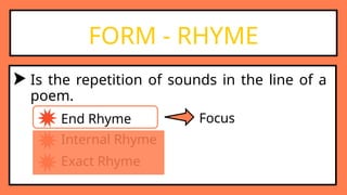 FORM - RHYME
Is the repetition of sounds in the line of a
poem.
End Rhyme
Internal Rhyme
Exact Rhyme
Focus
 