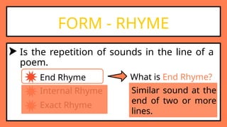 FORM - RHYME
End Rhyme
Internal Rhyme
Exact Rhyme
What is End Rhyme?
Similar sound at the
end of two or more
lines.
Is the repetition of sounds in the line of a
poem.
 