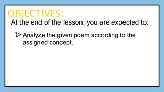 OBJECTIVES:
At the end of the lesson, you are expected to:
Analyze the given poem according to the
assigned concept.
 