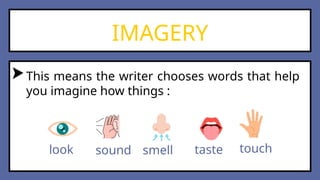 IMAGERY
This means the writer chooses words that help
you imagine how things :
look sound smell taste touch
 