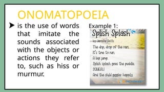 is the use of words
that imitate the
sounds associated
with the objects or
actions they refer
to, such as hiss or
murmur.
ONOMATOPOEIA
Example 1:
 
