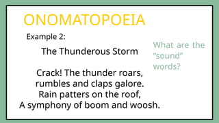 The Thunderous Storm
Crack! The thunder roars,
rumbles and claps galore.
Rain patters on the roof,
A symphony of boom and woosh.
ONOMATOPOEIA
Example 2:
What are the
“sound”
words?
 