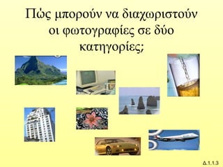 Πώς μπορούν να διαχωριστούν
οι φωτογραφίες σε δύο
κατηγορίες;
Δ.1.1.3
 