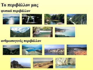 Το περιβάλλον μας
Το περιβάλλον μας
φυσικό περιβάλλον
φυσικό περιβάλλον
ανθρωπογενές περιβάλλον
ανθρωπογενές περιβάλλον
 