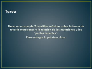 Tarea
Hacer un ensayo de 2 cuartillas máximo, sobre la forma de
revertir mutaciones y la relación de las mutaciones y los
"puntos calientes".
Para entregar la próxima clase.
 