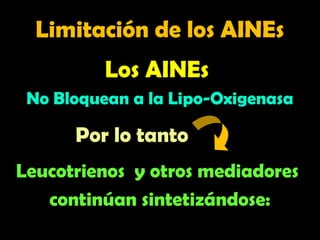 Limitación de los AINEs
Limitación de los AINEs
Los AINEs
No Bloquean a la Lipo-Oxigenasa
Leucotrienos y otros mediadores
continúan sintetizándose:
Por lo tanto
 