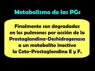 Finalmente son degradadas
en los pulmones por acción de la
Prostaglandina-Deshidrogenasa
a un metabolito inactivo
la Ceto-Prostaglandina E y F.
Metabolismo de las PGs
 