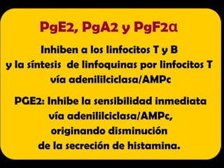 PgE2, PgA2 y PgF2α
Inhiben a los linfocitos T y B
y la síntesis de linfoquinas por linfocitos T
vía adenililciclasa/AMPc
PGE2: Inhibe la sensibilidad inmediata
vía adenililciclasa/AMPc,
originando disminución
de la secreción de histamina.
 