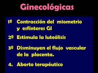 1º Contracción del miometrio
y esfínteres GI
2º Estimula la luteólisis
3º Disminuyen el flujo vascular
de la placenta.
4. Aborto terapéutico
Ginecológicas
 