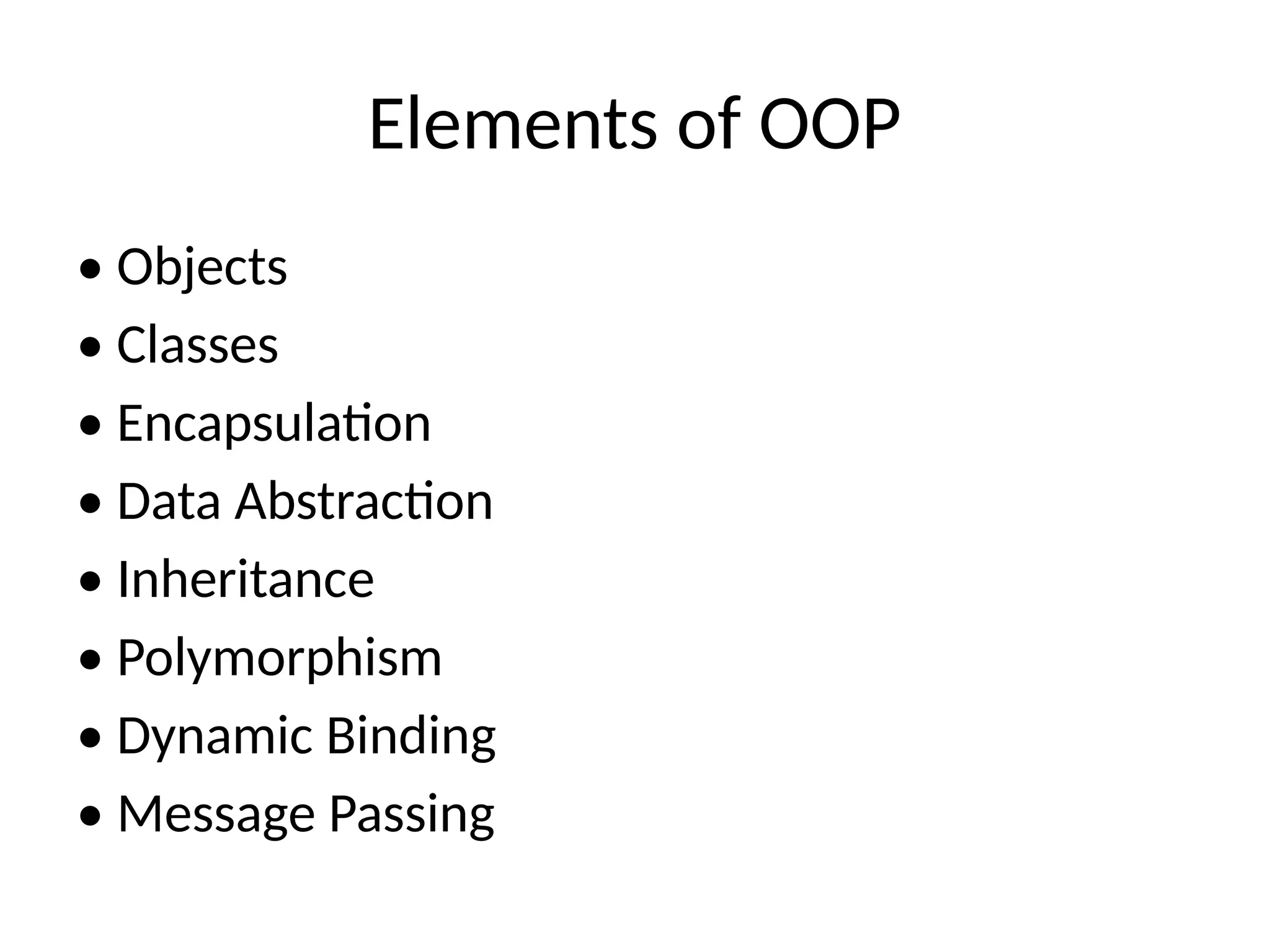 Elements of OOP
• Objects
• Classes
• Encapsulation
• Data Abstraction
• Inheritance
• Polymorphism
• Dynamic Binding
• Message Passing
 