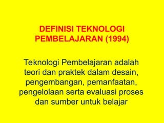 DEFINISI TEKNOLOGI
PEMBELAJARAN (1994)
Teknologi Pembelajaran adalah
teori dan praktek dalam desain,
pengembangan, pemanfaatan,
pengelolaan serta evaluasi proses
dan sumber untuk belajar
 