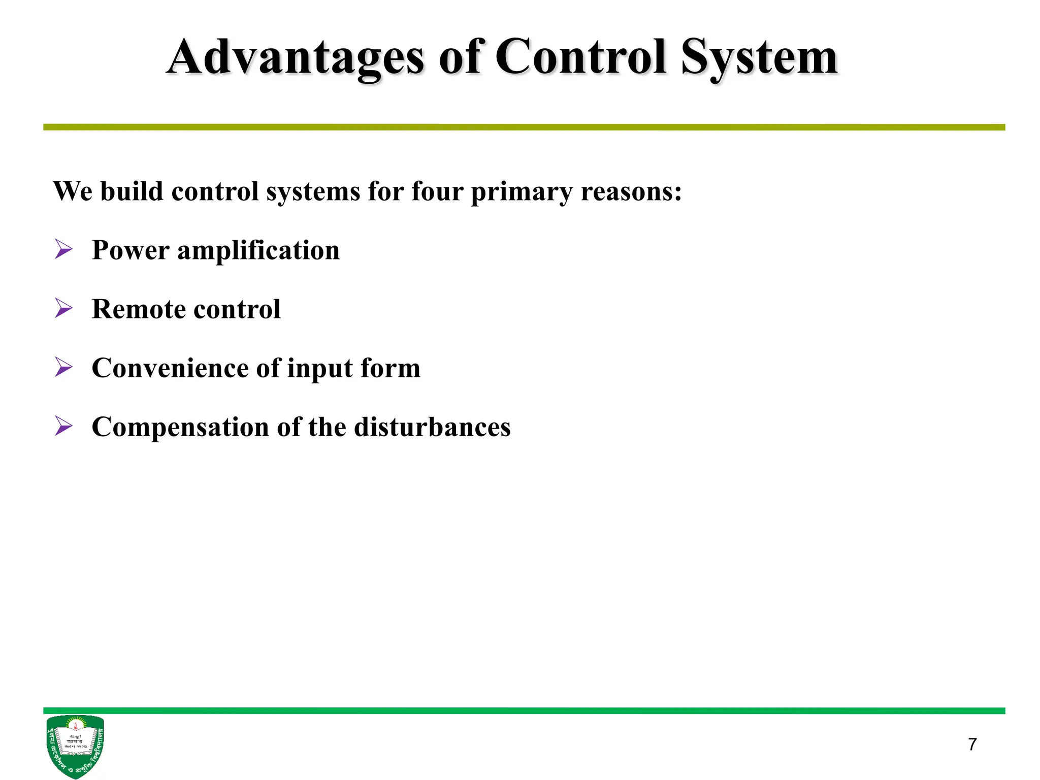 Advantages of Control System
We build control systems for four primary reasons:
 Power amplification
 Remote control
 Convenience of input form
 Compensation of the disturbances
7
 
