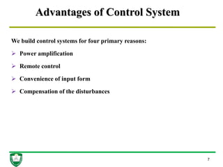 Advantages of Control System
We build control systems for four primary reasons:
 Power amplification
 Remote control
 Convenience of input form
 Compensation of the disturbances
7
 