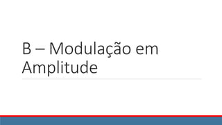B – Modulação em
Amplitude
 