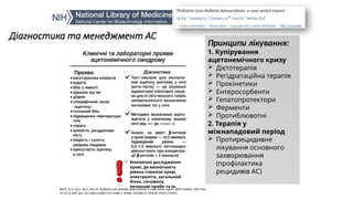 Діагностика та менеджмент АС
Прояви Діагностика
Принципи лікування:
1. Купірування
ацетонемічного кризу
 Дієтотерапія
 Регідратаційна терапія
 Прокінетики
 Ентеросорбенти
 Гепатопротектори
 Ферменти
 Протиблювотні
2. Терапія у
міжнападовий період
 Протирецидивне
лікування основного
захворювання
(профілактика
рецидивів АС)
Bai K, Fu Y, Liu C, Xu F, Zhu M. Pediatric non-diabetic ketoacidosis: a case-series report. BMC Pediatr. 2017 Dec
19;17(1):209. doi: 10.1186/s12887-017-0960-3. PMID: 29258472; PMCID: PMC5735941.
 Біохімічне дослідження
крові, де визначають
рівень глюкози крові,
електроліти, загальний
білок, сечовину,
печінкові проби та ін.
 