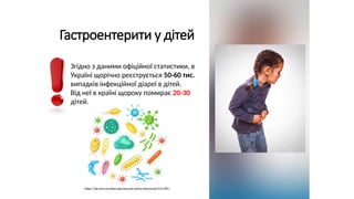 Гастроентерити у дітей
Згідно з даними офіційної статистики, в
Україні щорічно реєструється 50-60 тис.
випадків інфекційної діареї в дітей.
Від неї в країні щороку помирає 20-30
дітей.
https://plr.com.ua/index.php/journal/article/download/212/185/
 