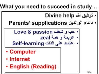 •
‫هللا‬ ‫توفيق‬
Divine help
•
‫الوالدين‬ ‫دعاء‬
Parents’ supplications
•
‫شغف‬ ‫و‬ ‫حب‬
Love & passion
•
‫همة‬ ‫و‬ ‫عزيمة‬
zeal
•
‫الذات‬ ‫على‬ ‫اعتماد‬
Self-learning
What you need to succeed in study …
• Computer
• Internet
• English (Reading)
23/54
 